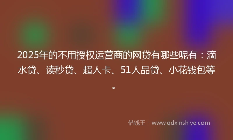 2025年的不用授权运营商的网贷有哪些呢有：滴水贷、读秒贷、超人卡、51人品贷、小花钱包等。
