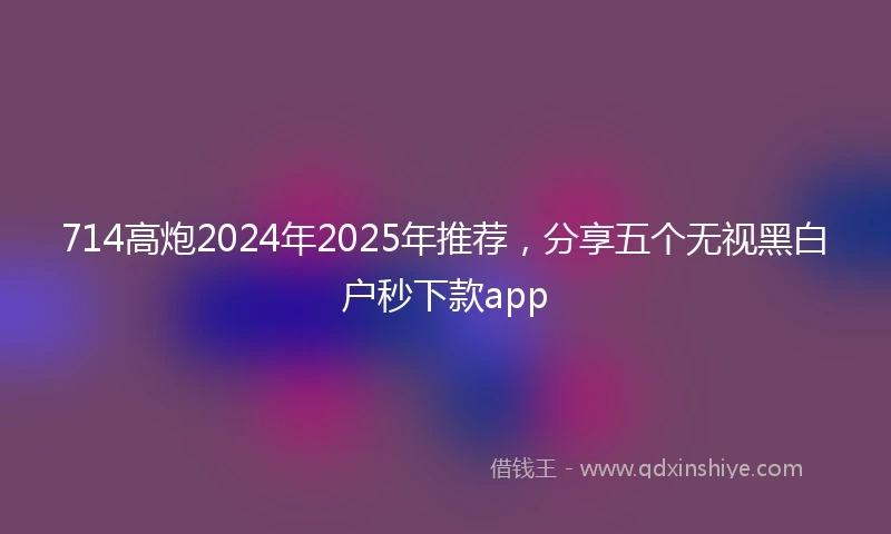 714高炮2024年2025年推荐，分享五个无视黑白户秒下款app