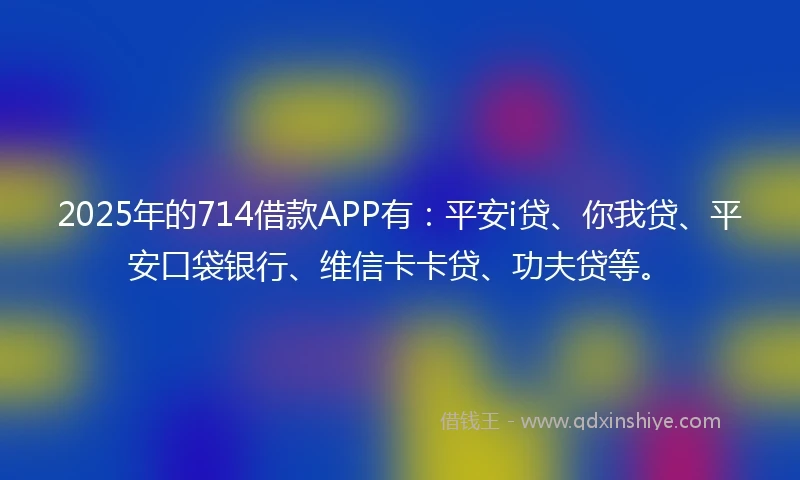 2025年的714借款APP有：平安i贷、你我贷、平安口袋银行、维信卡卡贷、功夫贷等。