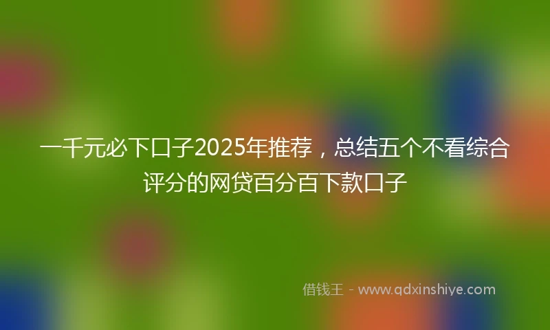 一千元必下口子2025年推荐，总结五个不看综合评分的网贷百分百下款口子