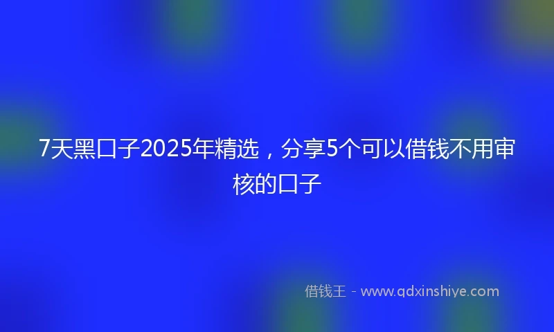 7天黑口子2025年精选，分享5个可以借钱不用审核的口子