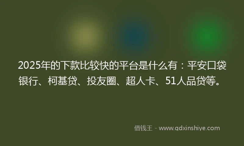 2025年的下款比较快的平台是什么有：平安口袋银行、柯基贷、投友圈、超人卡、51人品贷等。