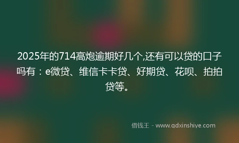2025年的714高炮逾期好几个,还有可以贷的口子吗有：e微贷、维信卡卡贷、好期贷、花呗、拍拍贷等。
