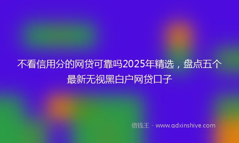 不看信用分的网贷可靠吗2025年精选，盘点五个最新无视黑白户网贷口子