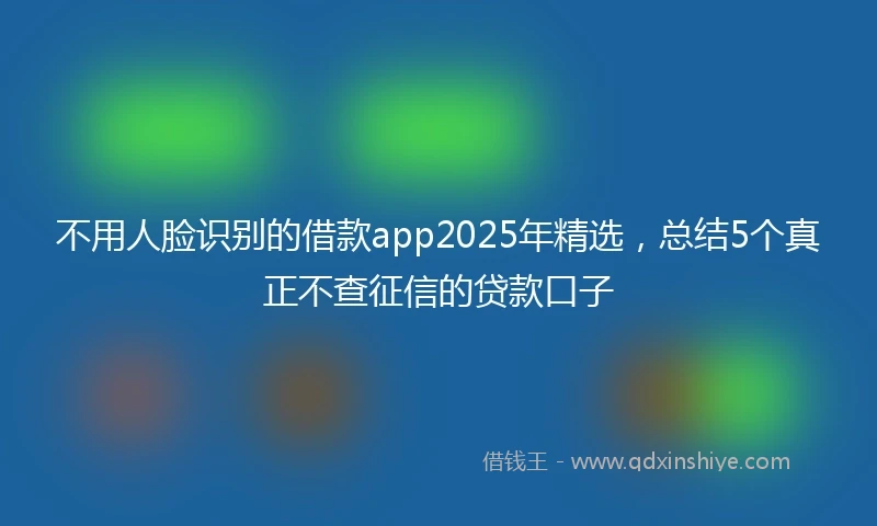 不用人脸识别的借款app2025年精选，总结5个真正不查征信的贷款口子