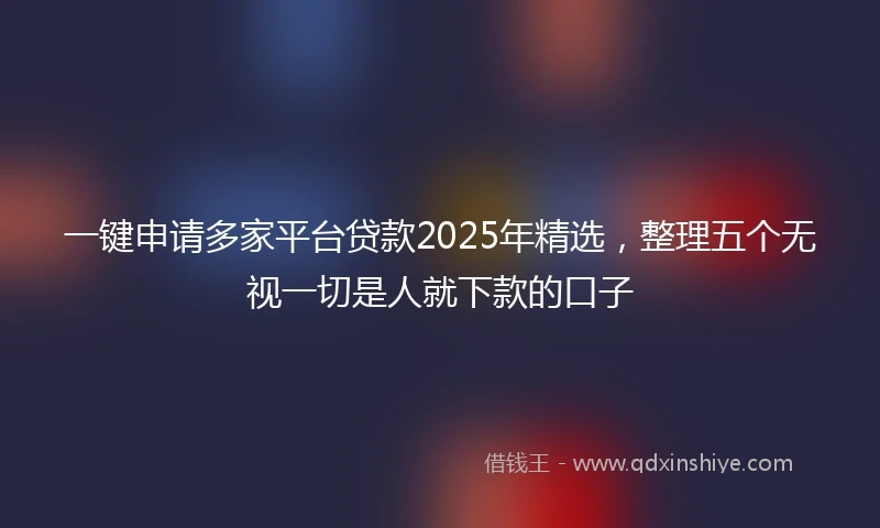 一键申请多家平台贷款2025年精选，整理五个无视一切是人就下款的口子