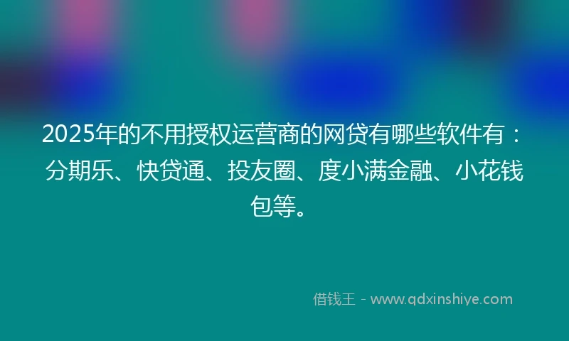 2025年的不用授权运营商的网贷有哪些软件有：分期乐、快贷通、投友圈、度小满金融、小花钱包等。