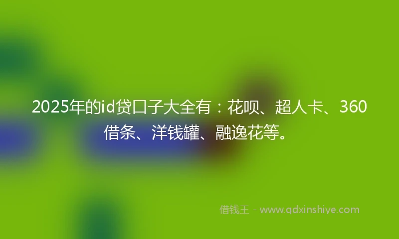 2025年的id贷口子大全有：花呗、超人卡、360借条、洋钱罐、融逸花等。