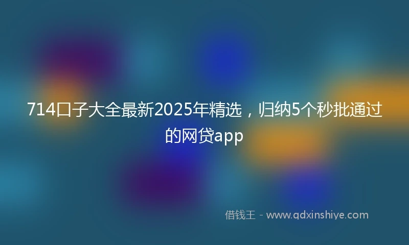 714口子大全最新2025年精选，归纳5个秒批通过的网贷app