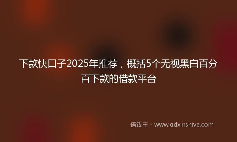 下款快口子2025年推荐，概括5个无视黑白百分百下款的借款平台