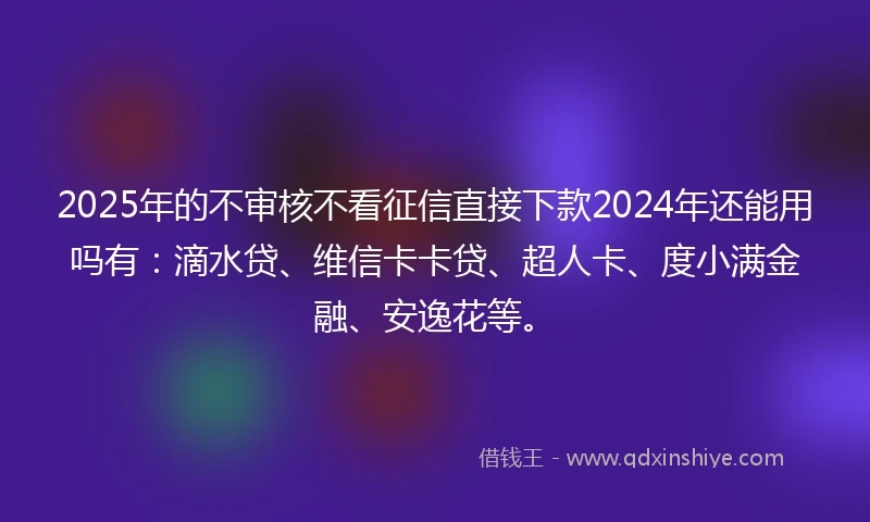 2025年的不审核不看征信直接下款2024年还能用吗有:滴水贷、维信卡卡贷、超人卡、度小满金融、安逸花等。