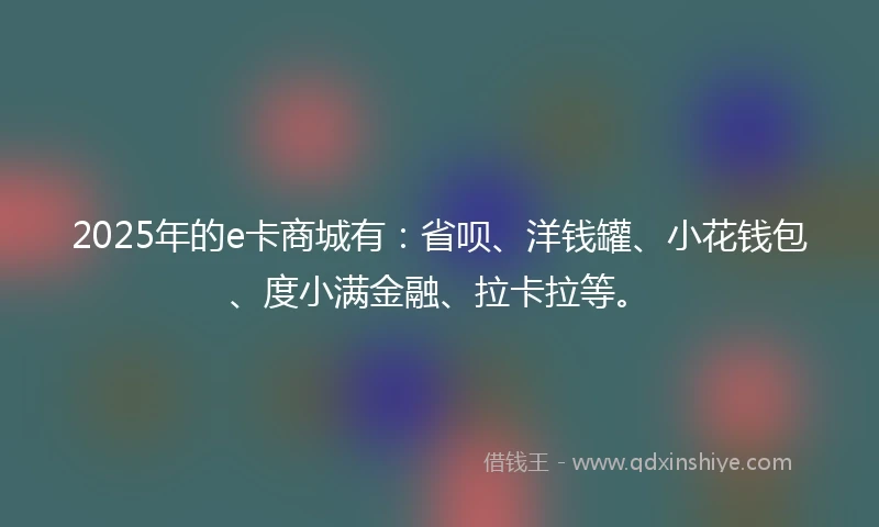 2025年的e卡商城有：省呗、洋钱罐、小花钱包、度小满金融、拉卡拉等。