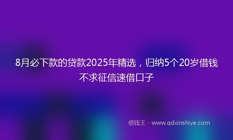 8月必下款的贷款2025年精选，归纳5个20岁借钱不求征信速借口子