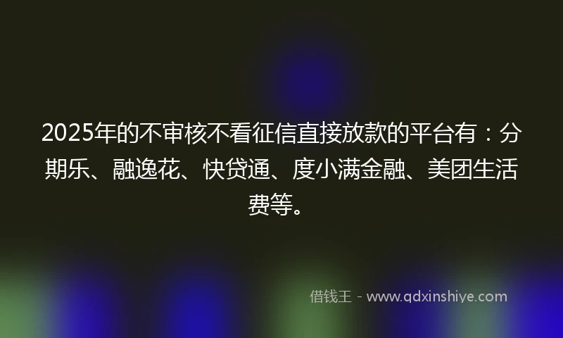 2025年的不审核不看征信直接放款的平台有：分期乐、融逸花、快贷通、度小满金融、美团生活费等。