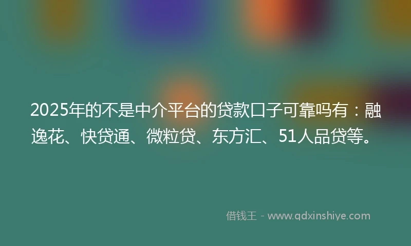 2025年的不是中介平台的贷款口子可靠吗有：融逸花、快贷通、微粒贷、东方汇、51人品贷等。