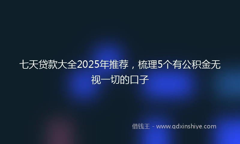 七天贷款大全2025年推荐，梳理5个有公积金无视一切的口子
