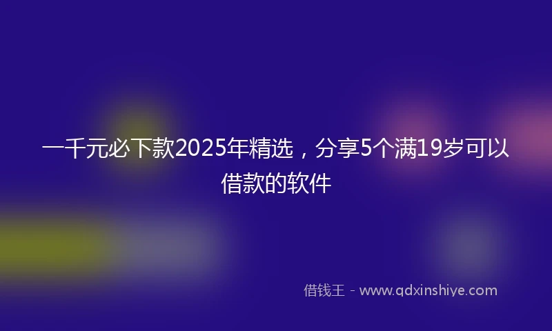 一千元必下款2025年精选，分享5个满19岁可以借款的软件