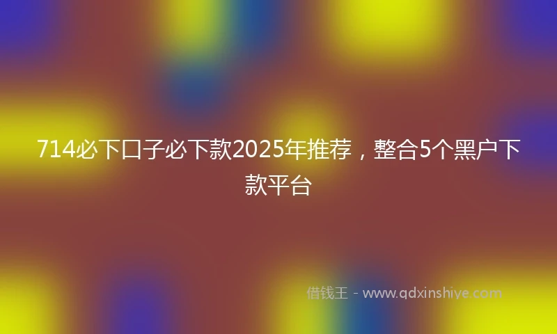 714必下口子必下款2025年推荐，整合5个黑户下款平台