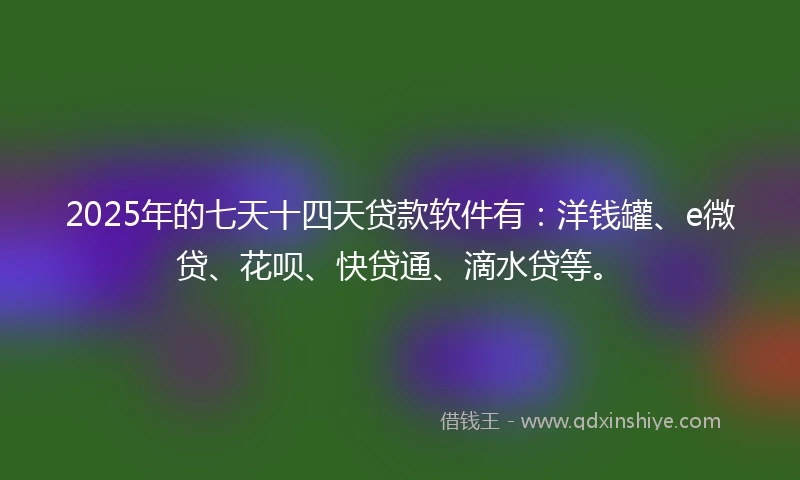 2025年的七天十四天贷款软件有：洋钱罐、e微贷、花呗、快贷通、滴水贷等。