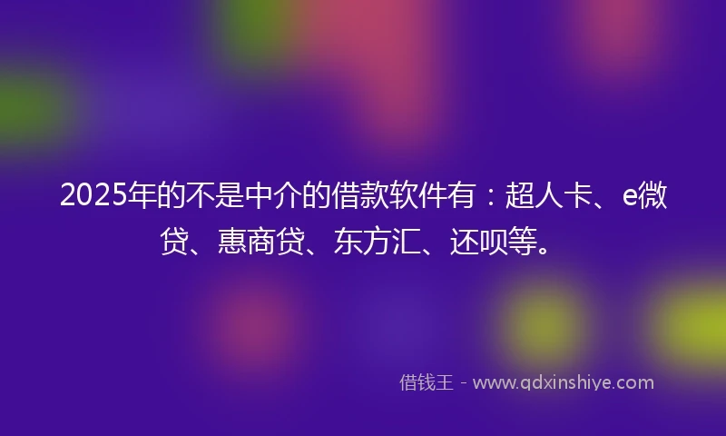 2025年的不是中介的借款软件有：超人卡、e微贷、惠商贷、东方汇、还呗等。
