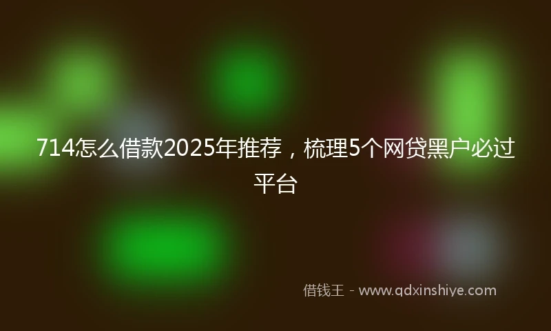714怎么借款2025年推荐，梳理5个网贷黑户必过平台