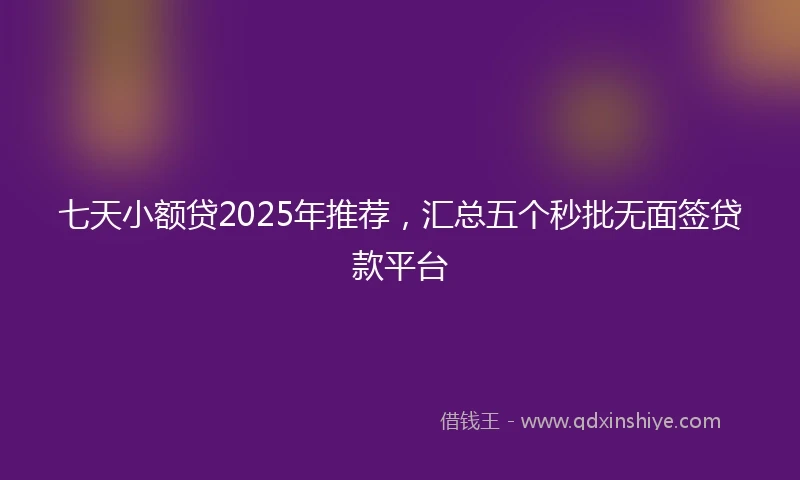 七天小额贷2025年推荐，汇总五个秒批无面签贷款平台