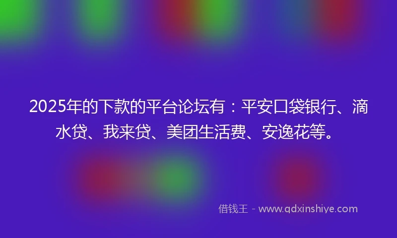 2025年的下款的平台论坛有：平安口袋银行、滴水贷、我来贷、美团生活费、安逸花等。