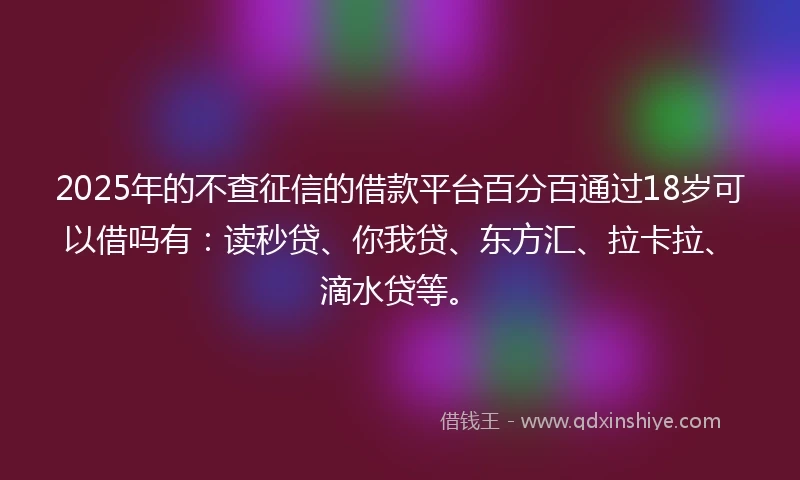 2025年的不查征信的借款平台百分百通过18岁可以借吗有：读秒贷、你我贷、东方汇、拉卡拉、滴水贷等。