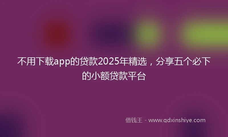 不用下载app的贷款2025年精选，分享五个必下的小额贷款平台
