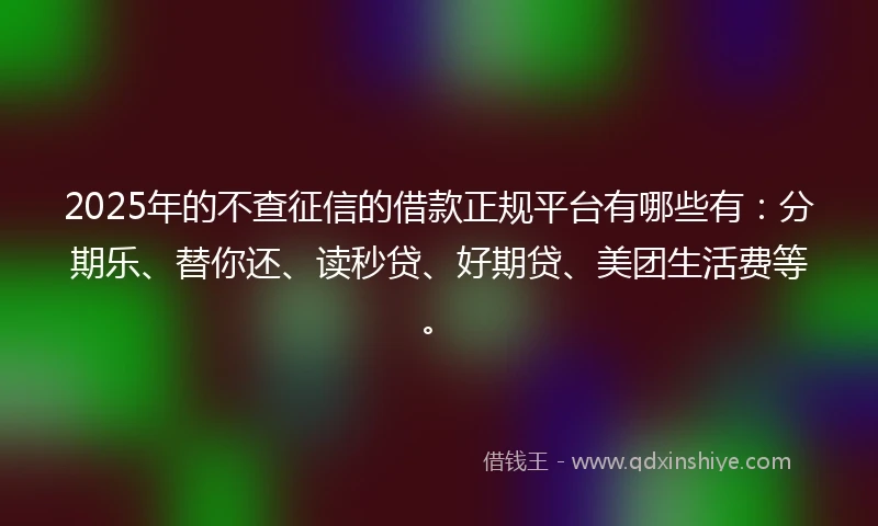 2025年的不查征信的借款正规平台有哪些有：分期乐、替你还、读秒贷、好期贷、美团生活费等。