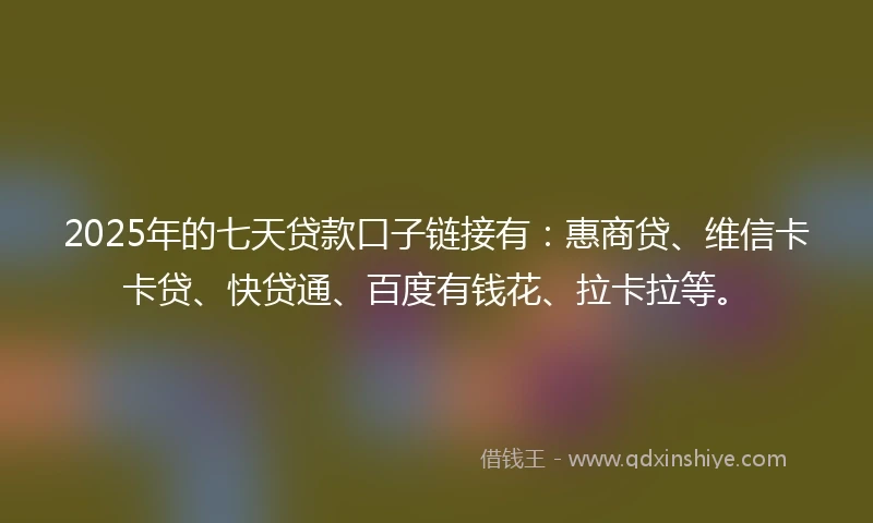 2025年的七天贷款口子链接有：惠商贷、维信卡卡贷、快贷通、百度有钱花、拉卡拉等。