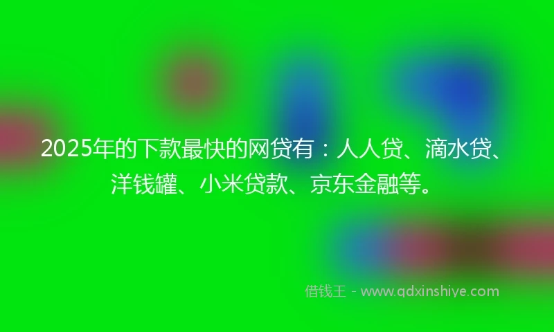 2025年的下款最快的网贷有：人人贷、滴水贷、洋钱罐、小米贷款、京东金融等。
