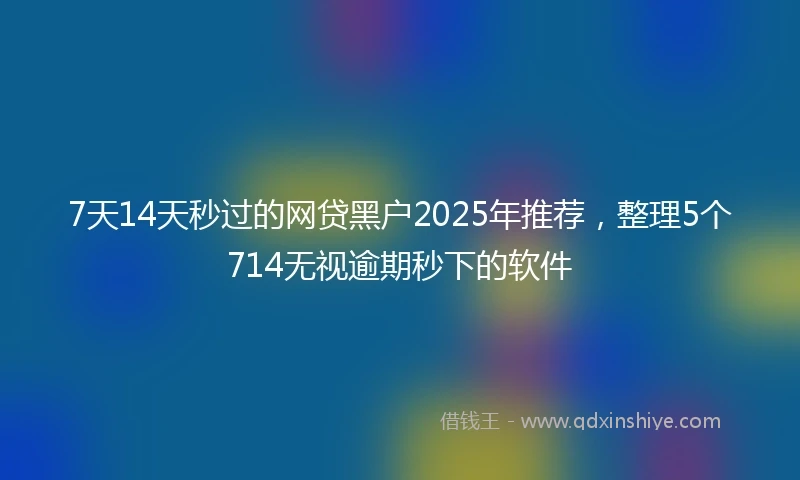 7天14天秒过的网贷黑户2025年推荐，整理5个714无视逾期秒下的软件