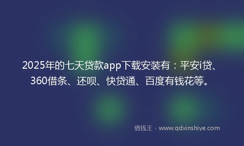 2025年的七天贷款app下载安装有：平安i贷、360借条、还呗、快贷通、百度有钱花等。