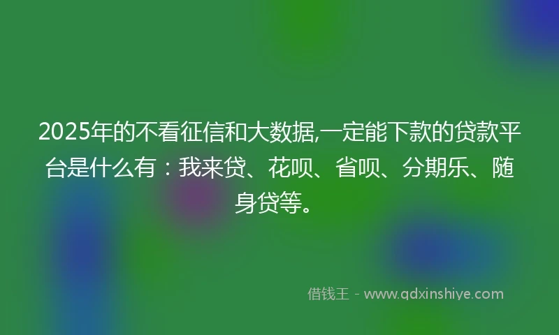 2025年的不看征信和大数据,一定能下款的贷款平台是什么有：我来贷、花呗、省呗、分期乐、随身贷等。