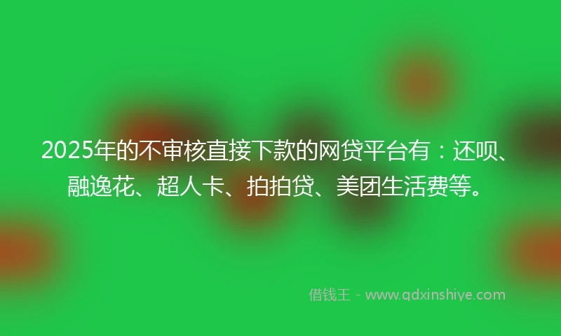 2025年的不审核直接下款的网贷平台有：还呗、融逸花、超人卡、拍拍贷、美团生活费等。