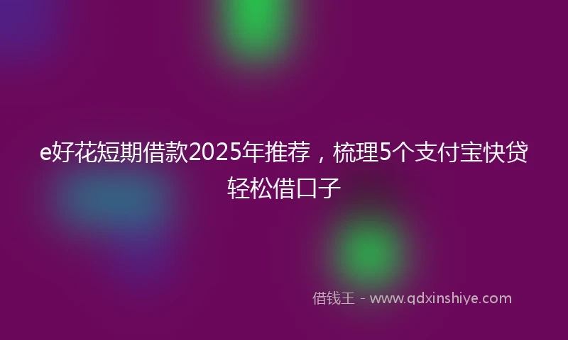 e好花短期借款2025年推荐，梳理5个支付宝快贷轻松借口子