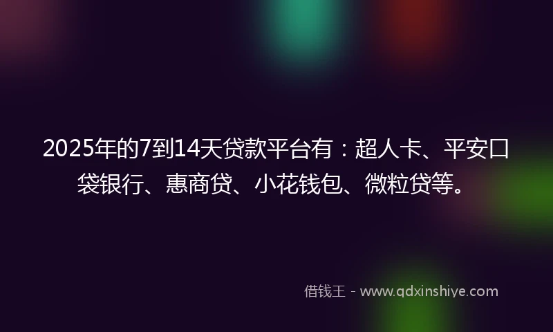 2025年的7到14天贷款平台有：超人卡、平安口袋银行、惠商贷、小花钱包、微粒贷等。