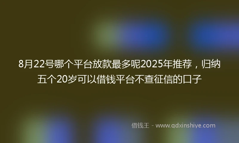 8月22号哪个平台放款最多呢2025年推荐，归纳五个20岁可以借钱平台不查征信的口子