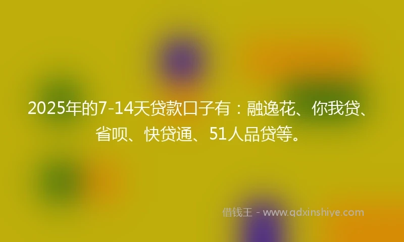 2025年的7-14天贷款口子有：融逸花、你我贷、省呗、快贷通、51人品贷等。