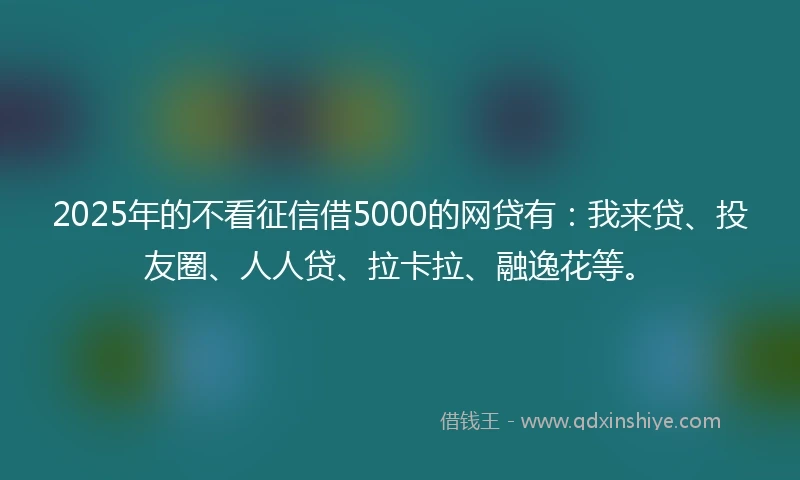 2025年的不看征信借5000的网贷有：我来贷、投友圈、人人贷、拉卡拉、融逸花等。