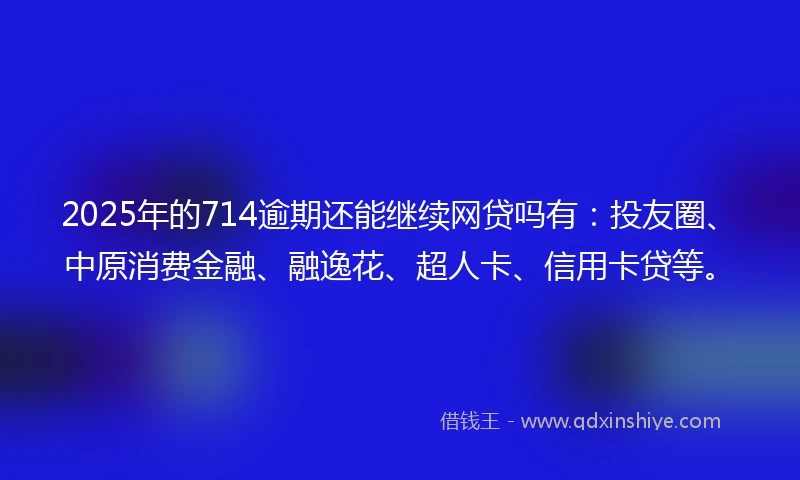 2025年的714逾期还能继续网贷吗有：投友圈、中原消费金融、融逸花、超人卡、信用卡贷等。
