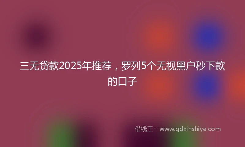 三无贷款2025年推荐,罗列5个无视黑户秒下款的口子