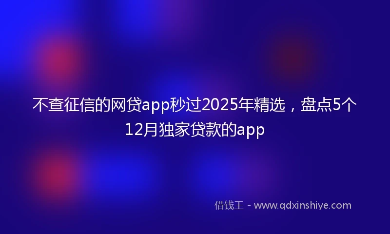 不查征信的网贷app秒过2025年精选，盘点5个12月独家贷款的app