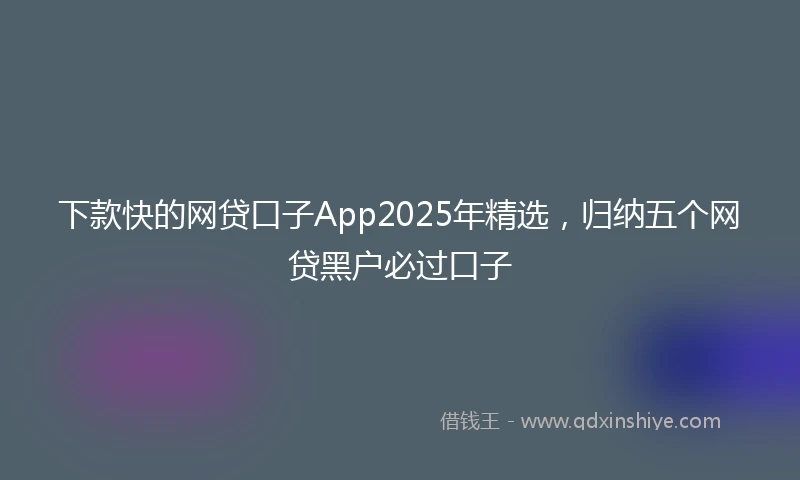 下款快的网贷口子App2025年精选，归纳五个网贷黑户必过口子