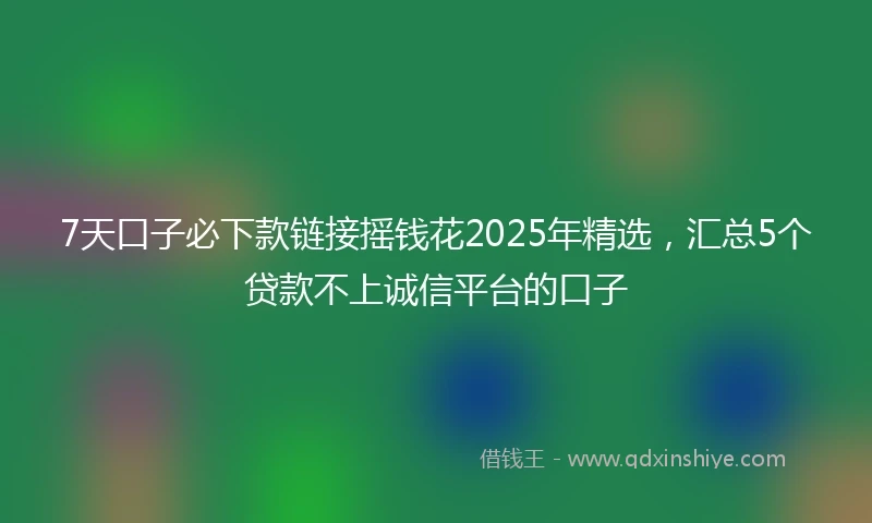 7天口子必下款链接摇钱花2025年精选，汇总5个贷款不上诚信平台的口子