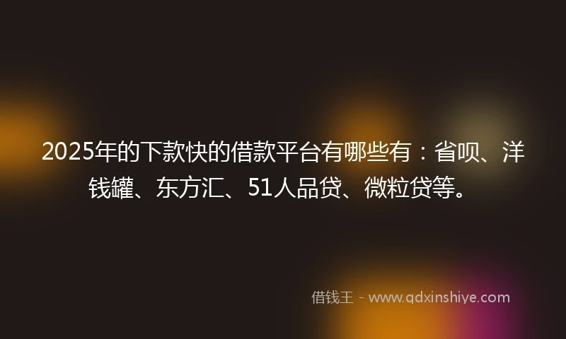 2025年的下款快的借款平台有哪些有：省呗、洋钱罐、东方汇、51人品贷、微粒贷等。