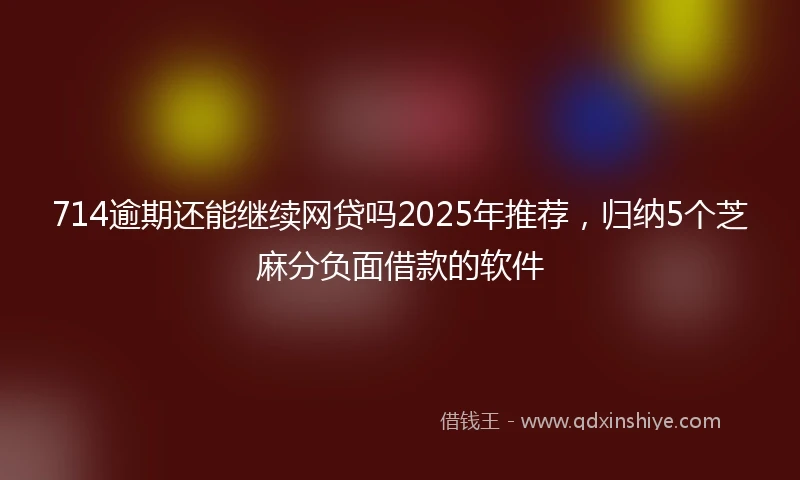 714逾期还能继续网贷吗2025年推荐，归纳5个芝麻分负面借款的软件