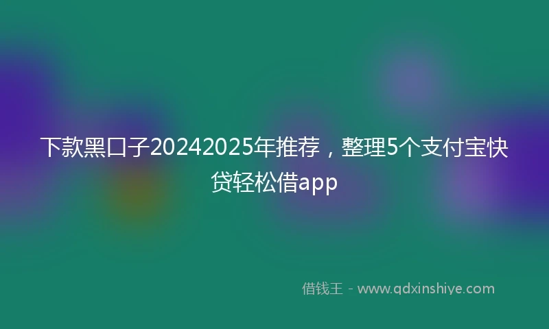 下款黑口子20242025年推荐，整理5个支付宝快贷轻松借app