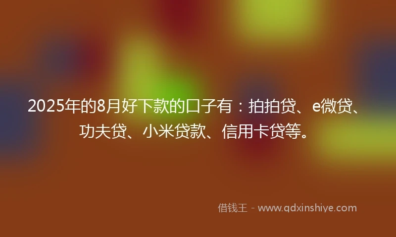 2025年的8月好下款的口子有：拍拍贷、e微贷、功夫贷、小米贷款、信用卡贷等。